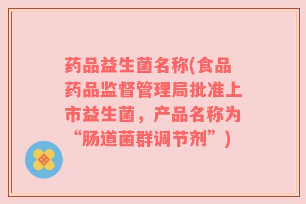 药品益生菌名称(食品药品监督管理局批准上市益生菌，产品名称为“肠道菌群调节剂”)