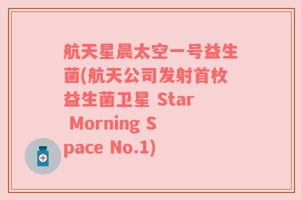 航天星晨太空一号益生菌(航天公司发射首枚益生菌卫星 Star Morning Space No.1) 航天星晨太空一号益生菌(航天公司发射首枚益生菌卫星 Star Morning Space No.1)
