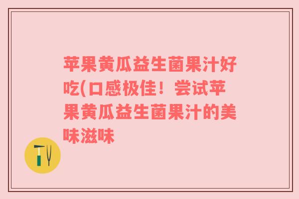 苹果黄瓜益生菌果汁好吃(口感极佳！尝试苹果黄瓜益生菌果汁的美味滋味