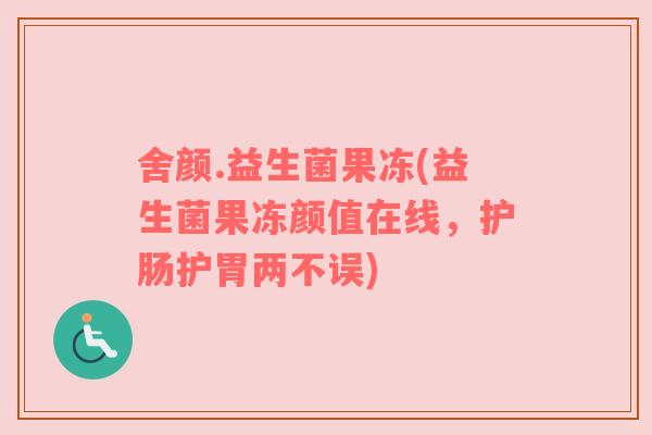 舍颜.益生菌果冻(益生菌果冻颜值在线,护肠护胃两不误) 舍颜.益生菌果冻(益生菌果冻颜值在线,护肠护胃两不误)