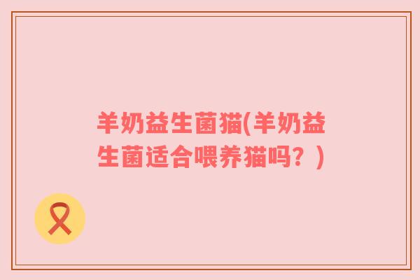 羊奶益生菌猫(羊奶益生菌适合喂养猫吗？)