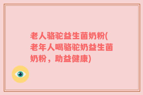 老人骆驼益生菌奶粉(老年人喝骆驼奶益生菌奶粉，助益健康)