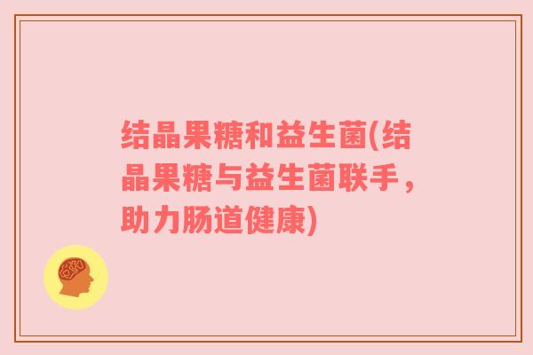 结晶果糖和益生菌(结晶果糖与益生菌联手，助力肠道健康)