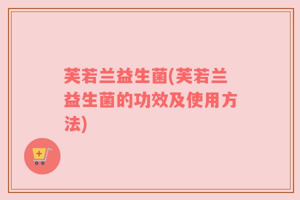 芙若兰益生菌(芙若兰益生菌的功效及使用方法)