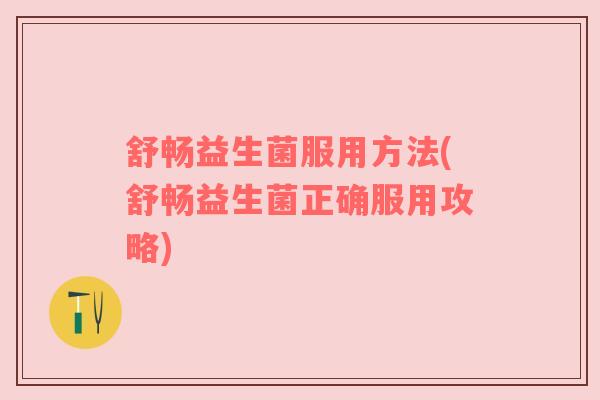舒畅益生菌服用方法(舒畅益生菌正确服用攻略)