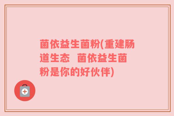 菌依益生菌粉(重建肠道生态  菌依益生菌粉是你的好伙伴)
