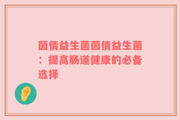 茵倩益生菌茵倩益生菌：提高肠道健康的必备选择