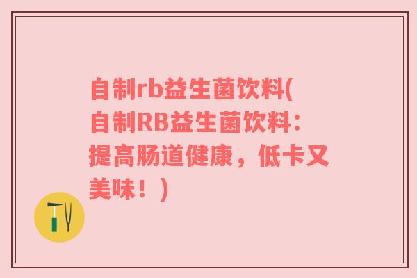 自制rb益生菌饮料(自制RB益生菌饮料：提高肠道健康，低卡又美味！)