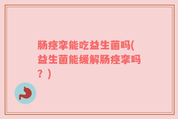 肠痉挛能吃益生菌吗(益生菌能缓解肠痉挛吗？)