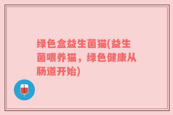 绿色盒益生菌猫(益生菌喂养猫，绿色健康从肠道开始)
