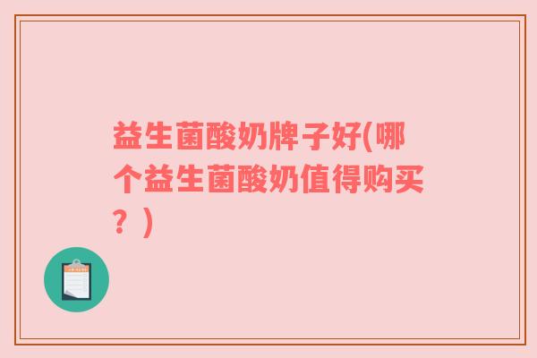 益生菌酸奶牌子好(哪个益生菌酸奶值得购买？)