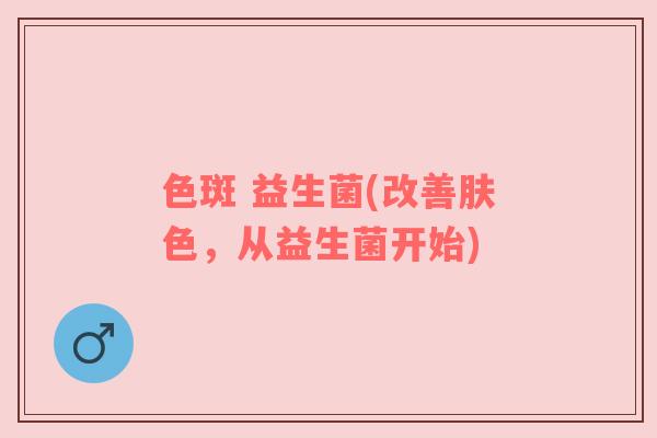 色斑 益生菌(改善肤色，从益生菌开始)