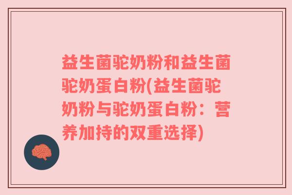 益生菌驼奶粉和益生菌驼奶蛋白粉(益生菌驼奶粉与驼奶蛋白粉：营养加持的双重选择)