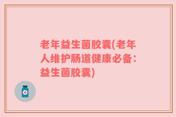 老年益生菌胶囊(老年人维护肠道健康必备：益生菌胶囊)