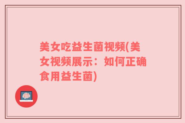 美女吃益生菌视频(美女视频展示：如何正确食用益生菌)