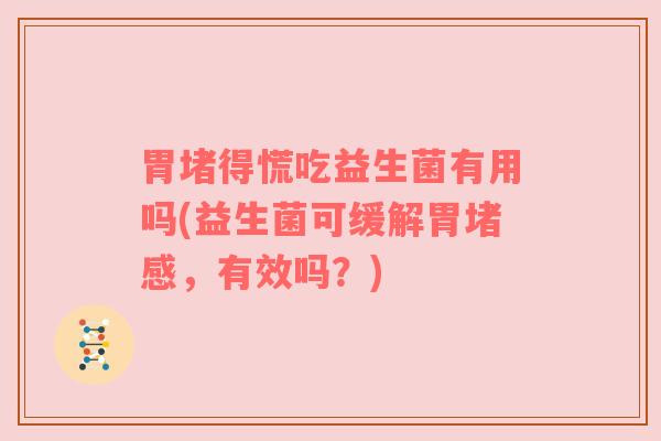 胃堵得慌吃益生菌有用吗(益生菌可缓解胃堵感,有效吗?) 胃堵得慌吃益生菌有用吗(益生菌可缓解胃堵感,有效吗?)