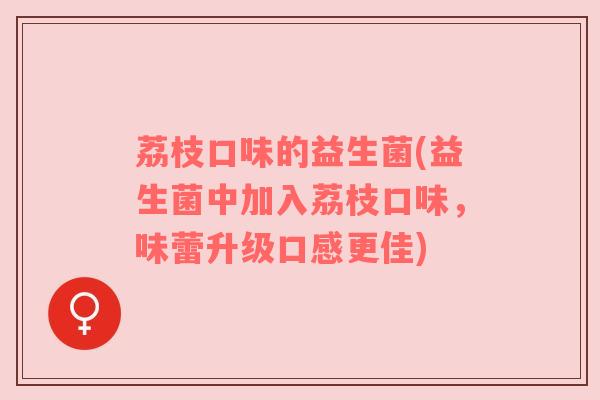 荔枝口味的益生菌(益生菌中加入荔枝口味,味蕾升级口感更佳) 荔枝口味的益生菌(益生菌中加入荔枝口味,味蕾升级口感更佳)