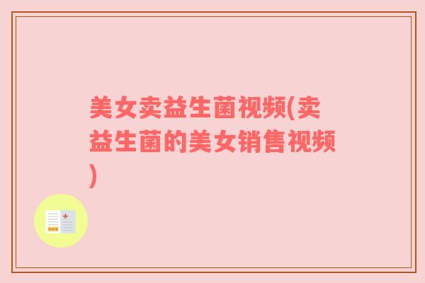 美女卖益生菌视频(卖益生菌的美女销售视频)