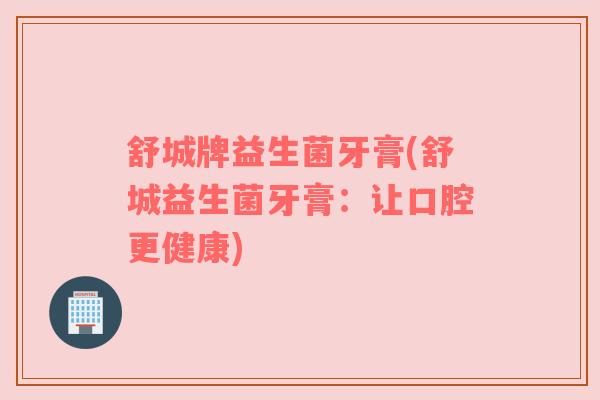 舒城牌益生菌牙膏(舒城益生菌牙膏：让口腔更健康)