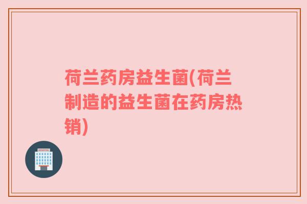 荷兰药房益生菌(荷兰制造的益生菌在药房热销)