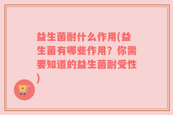 益生菌耐什么作用(益生菌有哪些作用?你需要知道的益生菌耐受性) 益生菌耐什么作用(益生菌有哪些作用?你需要知道的益生菌耐受性)