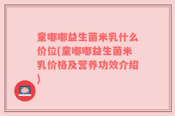 童嘟嘟益生菌米乳什么价位(童嘟嘟益生菌米乳价格及营养功效介绍) 童嘟嘟益生菌米乳什么价位(童嘟嘟益生菌米乳价格及营养功效介绍)