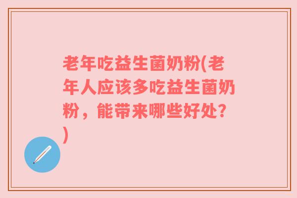 老年吃益生菌奶粉(老年人应该多吃益生菌奶粉，能带来哪些好处？)