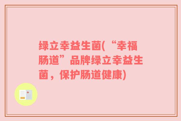 绿立幸益生菌(“幸福肠道”品牌绿立幸益生菌，保护肠道健康)