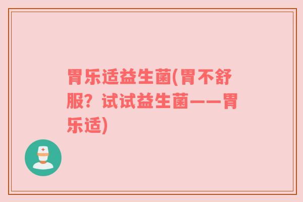 胃乐适益生菌(胃不舒服？试试益生菌——胃乐适)