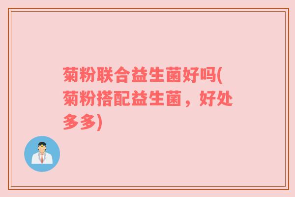 菊粉联合益生菌好吗(菊粉搭配益生菌，好处多多)
