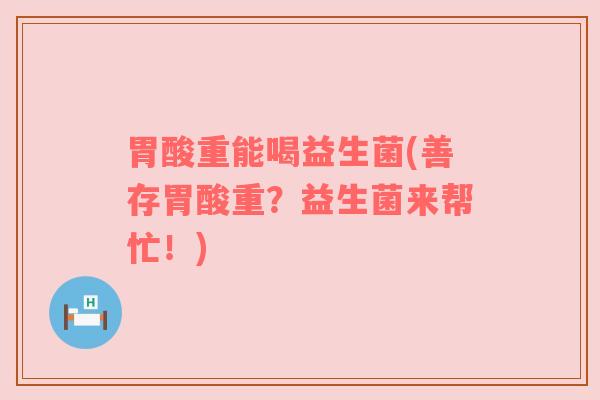 胃酸重能喝益生菌(善存胃酸重？益生菌来帮忙！)
