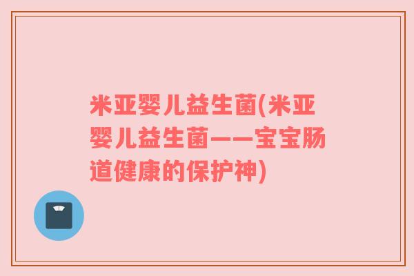 米亚婴儿益生菌(米亚婴儿益生菌——宝宝肠道健康的保护神)