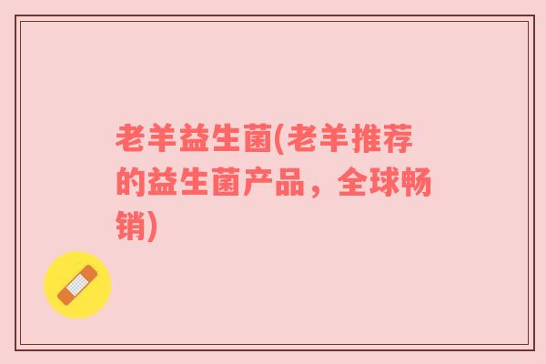 老羊益生菌(老羊推荐的益生菌产品，全球畅销)
