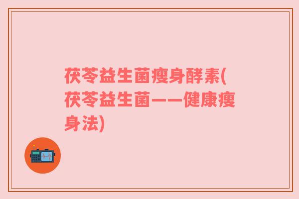 茯苓益生菌瘦身酵素(茯苓益生菌——健康瘦身法)