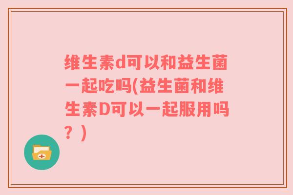 维生素d可以和益生菌一起吃吗(益生菌和维生素D可以一起服用吗？)