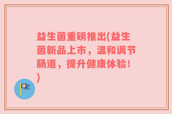 益生菌重磅推出(益生菌新品上市，温和调节肠道，提升健康体验！)