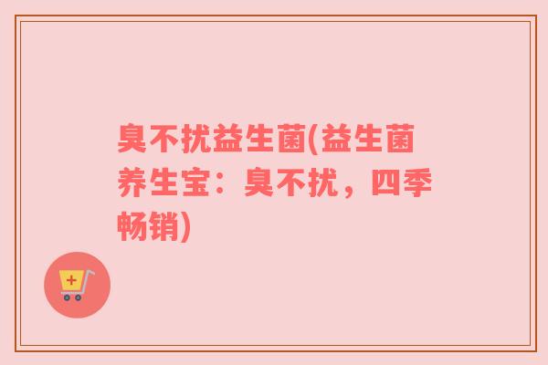 臭不扰益生菌(益生菌养生宝：臭不扰，四季畅销)