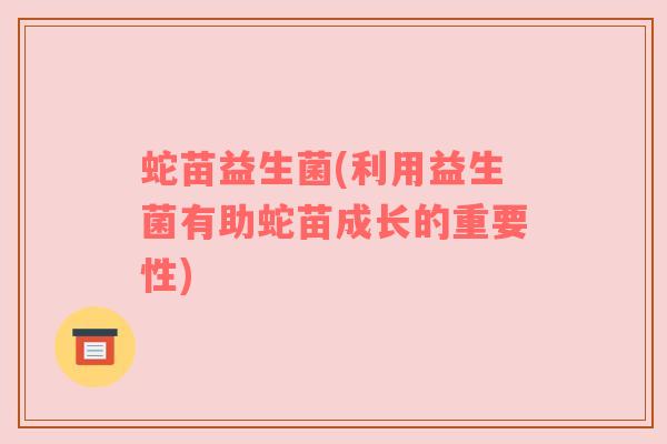 蛇苗益生菌(利用益生菌有助蛇苗成长的重要性)