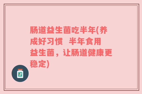 肠道益生菌吃半年(养成好习惯  半年食用益生菌，让肠道健康更稳定)