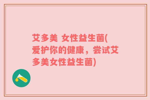 艾多美 女性益生菌(爱护你的健康,尝试艾多美女性益生菌) 艾多美 女性益生菌(爱护你的健康,尝试艾多美女性益生菌)