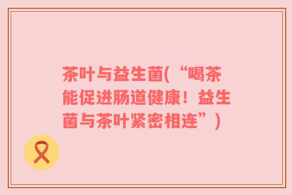 茶叶与益生菌(“喝茶能促进肠道健康!益生菌与茶叶紧密相连”) 茶叶与益生菌(“喝茶能促进肠道健康!益生菌与茶叶紧密相连”)