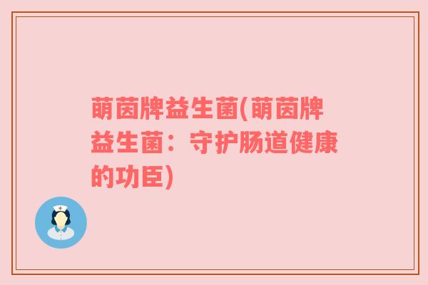 萌茵牌益生菌(萌茵牌益生菌:守护肠道健康的功臣) 萌茵牌益生菌(萌茵牌益生菌:守护肠道健康的功臣)