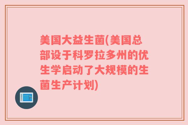 美国大益生菌(美国总部设于科罗拉多州的优生学启动了大规模的生菌生产计划)
