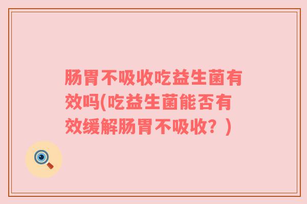 肠胃不吸收吃益生菌有效吗(吃益生菌能否有效缓解肠胃不吸收?) 肠胃不吸收吃益生菌有效吗(吃益生菌能否有效缓解肠胃不吸收?)