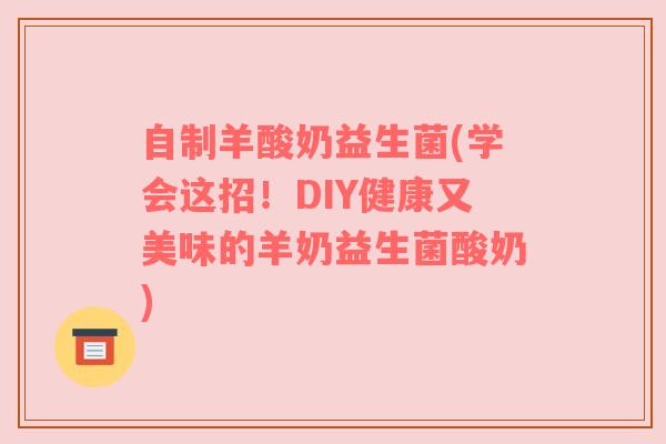 自制羊酸奶益生菌(学会这招！DIY健康又美味的羊奶益生菌酸奶)
