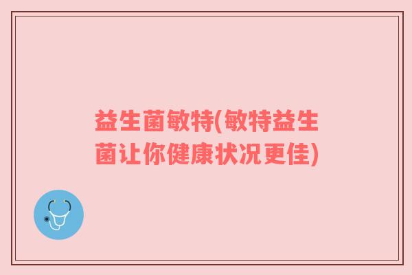 益生菌敏特(敏特益生菌让你健康状况更佳) 益生菌敏特(敏特益生菌让你健康状况更佳)