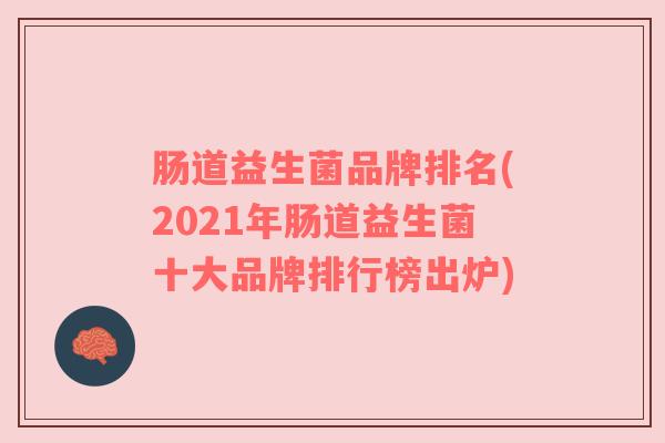 肠道益生菌品牌排名(2021年肠道益生菌十大品牌排行榜出炉)