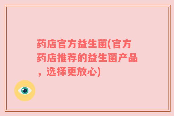 药店官方益生菌(官方药店推荐的益生菌产品，选择更放心)
