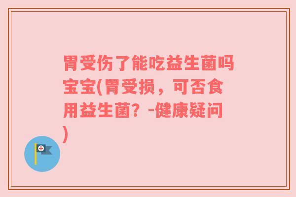 胃受伤了能吃益生菌吗宝宝(胃受损，可否食用益生菌？-健康疑问)