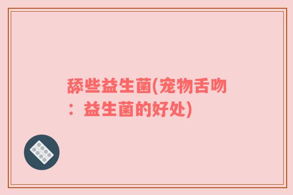 舔些益生菌(宠物舌吻：益生菌的好处)
